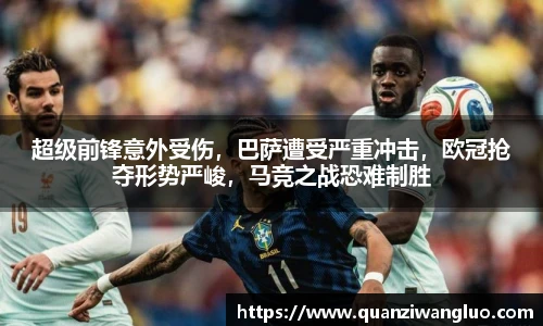 超级前锋意外受伤，巴萨遭受严重冲击，欧冠抢夺形势严峻，马竞之战恐难制胜